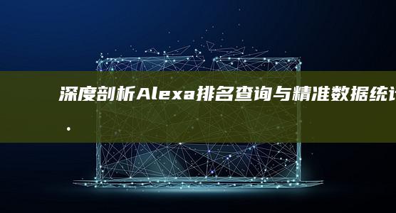 深度剖析Alexa排名查询与精准数据统计工具