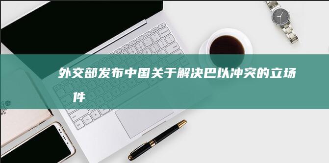 外交部发布「中国关于解决巴以冲突的立场文件」，建议「全面停火止战」，哪些信息值得关注？