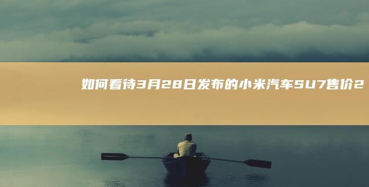 如何看待 3 月 28 日发布的小米汽车SU7 售价 21.59w 起？有什么亮点和不足？