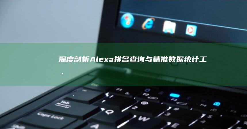 深度剖析Alexa排名查询与精准数据统计工具