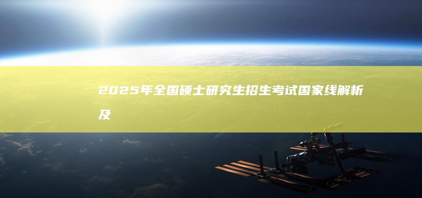 2025年全国硕士研究生招生考试国家线解析及影响